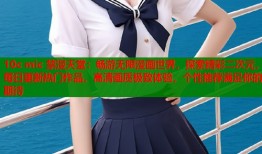 10c mic 禁漫天堂：畅游无限漫画世界，探索精彩二次元，每日更新热门作品，高清画质极致体验，个性推荐满足你的期待