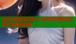 免费a漫禁漫天堂入口全新资源高清免费在线观看指南