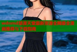 wdnmd禁漫天堂最新资源全网最全漫画推荐与下载指南
