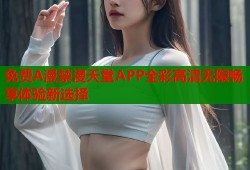 免费A漫禁漫天堂APP全彩高清无限畅享体验新选择