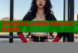 原神禁漫天堂p动漫精彩内容全解析与推荐指南