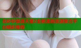 北砂砂禁漫天堂2全新漫画资源聚合平台精彩推荐