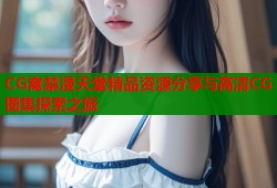 CG窝禁漫天堂精品资源分享与高清CG图集探索之旅