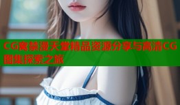 CG窝禁漫天堂精品资源分享与高清CG图集探索之旅