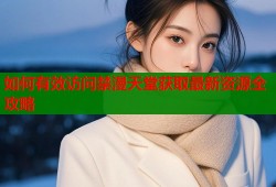 如何有效访问禁漫天堂获取最新资源全攻略