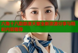 六角十八助禁漫天堂全新资源分享与精彩内容推荐