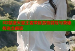 3D禁漫天堂王者荣耀激情冒险与英雄传说全解读