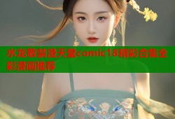 水龙敬禁漫天堂comic18精彩合集全彩漫画推荐