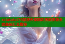 ratatatat74禁漫天堂精彩漫画资源全网最新汇总推荐