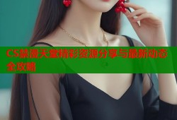 CS禁漫天堂精彩资源分享与最新动态全攻略