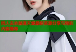 同人去衣禁漫天堂最新资源分享与精彩内容推荐