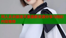 同人去衣禁漫天堂最新资源分享与精彩内容推荐