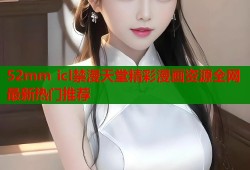 52mm icl禁漫天堂精彩漫画资源全网最新热门推荐