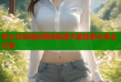 勃士日常精彩瞬间禁漫天堂独家分享全记录