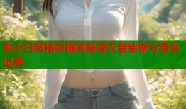 勃士日常精彩瞬间禁漫天堂独家分享全记录