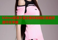 kidmo禁漫天堂全新体验精彩漫画资源尽在掌握