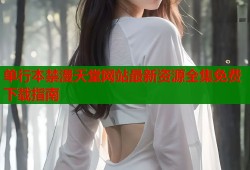 单行本禁漫天堂网站最新资源全集免费下载指南