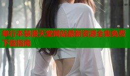 单行本禁漫天堂网站最新资源全集免费下载指南