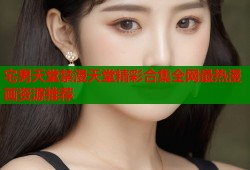 宅男天堂禁漫天堂精彩合集全网最热漫画资源推荐
