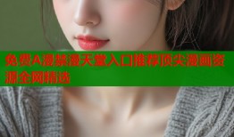 免费A漫禁漫天堂入口推荐顶尖漫画资源全网精选