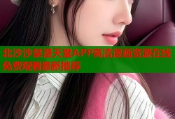 北沙沙禁漫天堂APP高清漫画资源在线免费观看最新推荐