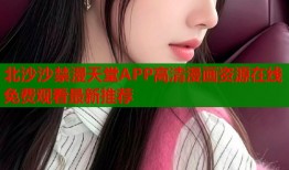 北沙沙禁漫天堂APP高清漫画资源在线免费观看最新推荐