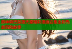 原神锅巴禁漫天堂精彩漫画合集全彩热血冒险故事