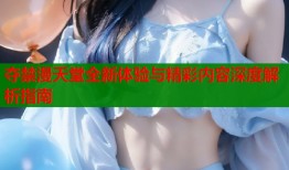 夺禁漫天堂全新体验与精彩内容深度解析指南