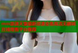mm禁漫天堂最新资源全集高清无删减在线观看平台推荐