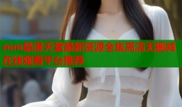 mm禁漫天堂最新资源全集高清无删减在线观看平台推荐