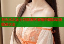 月火水木金土日禁漫天堂每日精彩动漫推荐大全