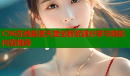 C96在线禁漫天堂全新资源分享与精彩内容推荐