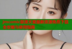 jmcomic禁漫天堂最新资源免费下载全攻略与使用指南
