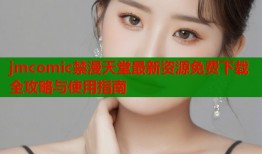 jmcomic禁漫天堂最新资源免费下载全攻略与使用指南