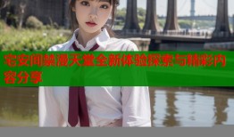 宅安间禁漫天堂全新体验探索与精彩内容分享