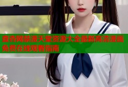 查杏网禁漫天堂资源大全最新高清漫画免费在线观看指南