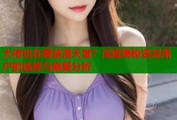 大佬也在看禁漫天堂？深度揭秘资深用户的选择与偏爱分析