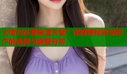 大佬也在看禁漫天堂？深度揭秘资深用户的选择与偏爱分析