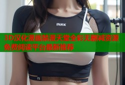 3D汉化漫画禁漫天堂全彩无删减资源免费阅读平台最新推荐