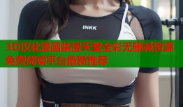 3D汉化漫画禁漫天堂全彩无删减资源免费阅读平台最新推荐