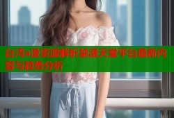 台湾a漫资源解析禁漫天堂平台最新内容与趋势分析