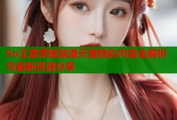 So王者荣耀禁漫天堂精彩内容全解析与最新资源分享