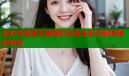 北砂本禁漫天堂精彩合集全彩无删减精彩纷呈