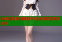 松崎司禁漫天堂精彩作品全集高清资源分享