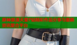 原神禁漫天堂P站精彩作品分享与最新资讯聚合平台