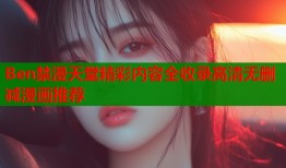Ben禁漫天堂精彩内容全收录高清无删减漫画推荐