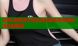 免赞a漫禁漫天堂在线全新高清漫画资源无限畅享