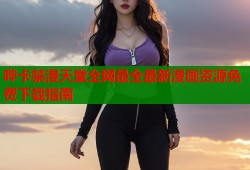 哔卡禁漫天堂全网最全最新漫画资源免费下载指南