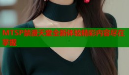 MTSP禁漫天堂全新体验精彩内容尽在掌握
