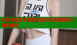 北北北禁漫天堂四全新内容深度解析与精彩推荐